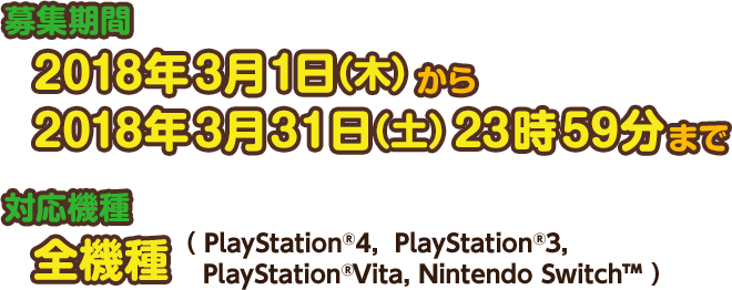 募集期間：2018年3月1日(木)から2018年3月31日(土)23時59分まで　対応機種：全機種（PlayStation®4, PlayStation®3, PlayStation®Vita, Nintendo Switch™）