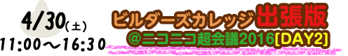 4/30(土) 11:00～16:30　ビルダーズカレッジ出張版＠ニコニコ超会議2016［DAY2］