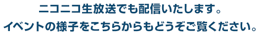 ニコニコ生放送でも配信いたします。イベントの様子をこちらからもどうぞご覧ください。