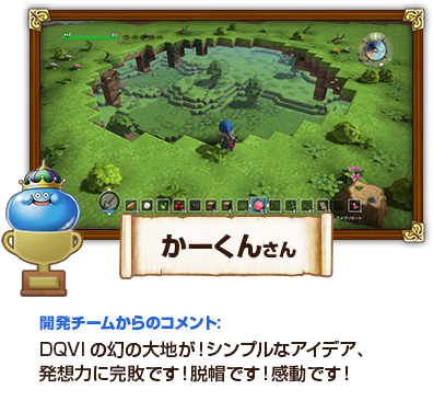 かーくんさん　開発チームからのコメント：DQVIの幻の大地が！シンプルなアイデア、発想力に完敗です！脱帽です！感動です！