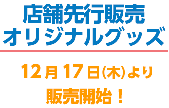 店舗先行販売オリジナルグッズ　12月17日（木）より販売開始！