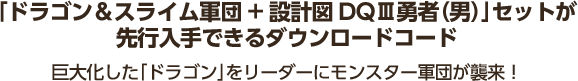 「ドラゴン＆スライム軍団+設計図DQⅢ勇者（男）」セットが先行入手できるダウンロードコード 巨大化した「ドラゴン」をリーダーにモンスター軍団が襲来！