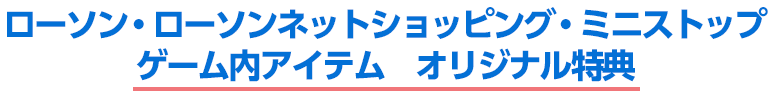 ローソン・ローソンネットショッピング・ミニストップ ゲーム内アイテム　オリジナル特典