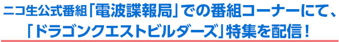 ニコ生公式番組「電波諜報局」での番組コーナーにて、「ドラゴンクエストビルダーズ」特集を配信！