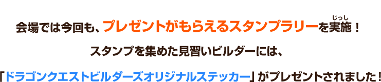 会場では今回も、プレゼントがもらえるスタンプラリーを実施！スタンプを集めた見習いビルダーには、「ドラゴンクエストビルダーズオリジナルステッカー」がプレゼントされました！