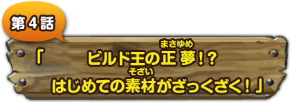 第４話　「ビルド王の正夢!?はじめての素材がざっくざく！」