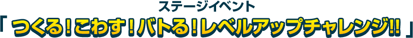 ステージイベント「つくる！こわす！バトる！レベルアップチャレンジ!!」