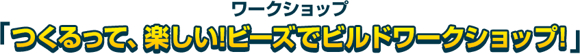 ワークショップ「つくるって、楽しい！ビーズでビルドワークショップ！」