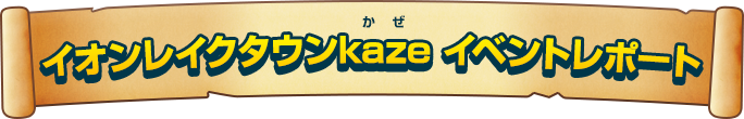 イオンレイクタウンkaze イベントレポート