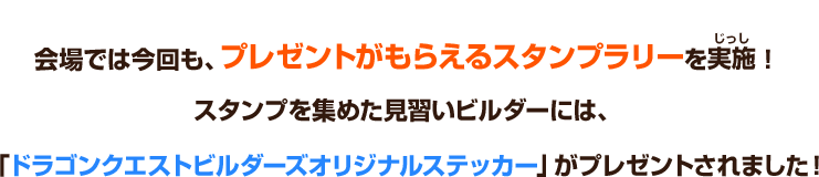 会場では今回も、プレゼントがもらえるスタンプラリーを実施！スタンプを集めた見習いビルダーには、「ドラゴンクエストビルダーズオリジナルステッカー」がプレゼントされました！