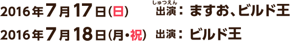 2016年7月17日（日） 出演：ますお、ビルド王　7月18日（月） 出演：ビルド王