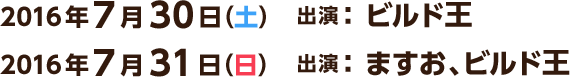 2016年7月30日（土） 出演：ビルド王　7月31日（日） 出演：ますお、ビルド王