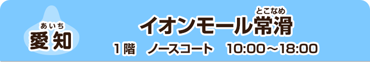 【愛知】 イオンモール常滑　1階　ノースコート　10:00～18:00