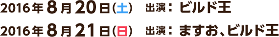 2016年8月20日（土） 出演：ビルド王　8月21日（日） 出演：ますお、ビルド王