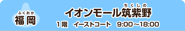 【福岡】 イオンモール筑紫野　1階　イーストコート　9:00～18:00