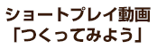 ショートプレイ動画「つくってみよう」