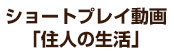 ショートプレイ動画「住人の生活」