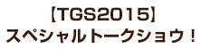 【TGS2015】スペシャルトークショウ！