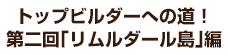 トップビルダーへの道！第二回「リムルダール島」編