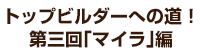 トップビルダーへの道！第三回 「マイラ」編