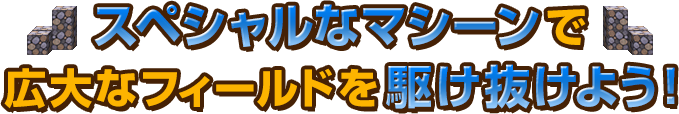 スペシャルなマシーンで広大なフィールドを駆け抜けよう！
