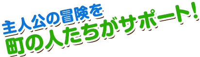 主人公の冒険を町の人たちがサポート！