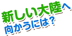 新しい大陸へ向かうには？