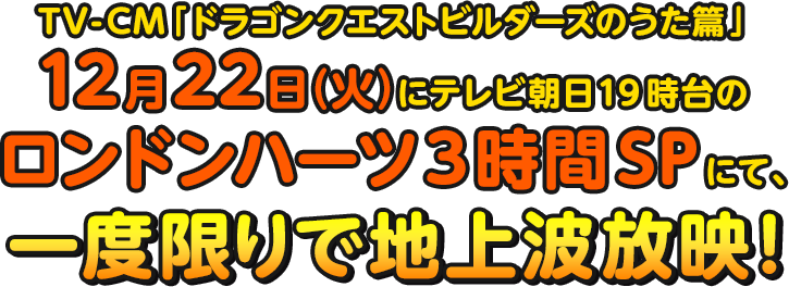 TV-CM「ドラゴンクエストビルダーズのうた篇 」12月22日（火）にテレビ朝日19時台のロンドンハーツ３時間SPにて、一度限りで地上波放映！