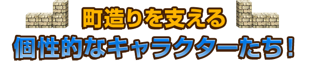 町造りを支える個性的なキャラクターたち！