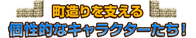 町造りを支える個性的なキャラクターたち！