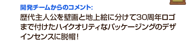 開発チームからのコメント：歴代主人公を壁画と地上絵に分けて30周年ロゴまで付けたハイクオリティなパッケージングのデザインセンスに脱帽！