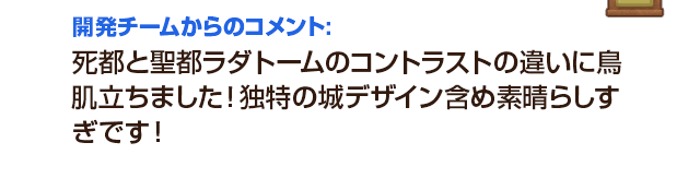 開発チームからのコメント：死都と聖都ラダトームのコントラストの違いに鳥肌立ちました！独特の城デザイン含め素晴らしすぎです！