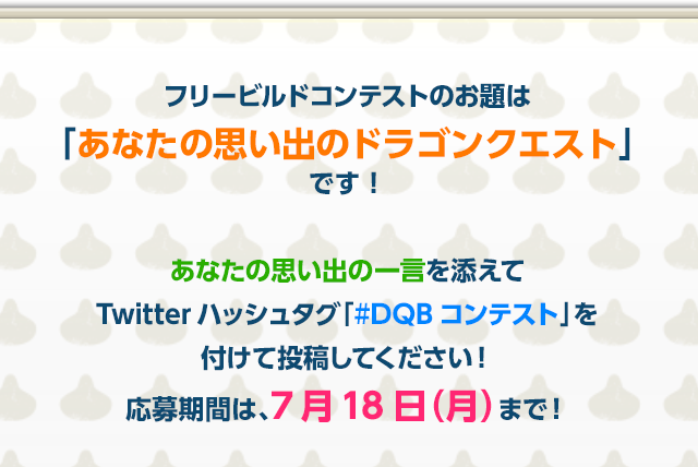 フリービルドコンテストのお題は「あなたの思い出のドラゴンクエスト」です！ あなたの思い出の一言を添えてTwitterハッシュタグ「#DQBコンテスト」を付けて投稿してください！応募期間は、7月18日（月）まで！