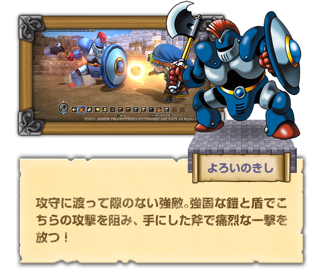 【よろいのきし】攻守に渡って隙のない強敵。強固な鎧と盾でこちらの攻撃を阻み、手にした斧で痛烈な一撃を放つ！