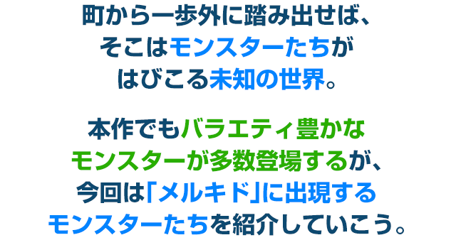 町から一歩外に踏み出せば、そこはモンスターたちがはびこる未知の世界。本作でもバラエティ豊かなモンスターが多数登場するが、今回は「メルキド」に出現するモンスターたちを紹介していこう。