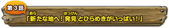 第３話　「新たな地へ！発見とひらめきがいっぱい！」