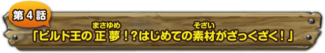 第４話　「ビルド王の正夢!?はじめての素材がざっくざく！」