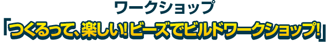 ワークショップ「つくるって、楽しい！ビーズでビルドワークショップ！」
