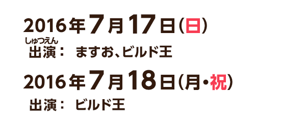 2016年7月17日（日） 出演：ますお、ビルド王　7月18日（月） 出演：ビルド王