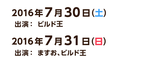 2016年7月30日（土） 出演：ビルド王　7月31日（日） 出演：ますお、ビルド王