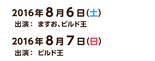 2016年8月6日（土） 出演：ますお、ビルド王　8月7日（日） 出演：ビルド王