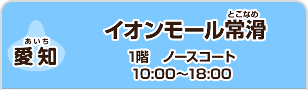 【愛知】 イオンモール常滑　1階　ノースコート　10:00～18:00