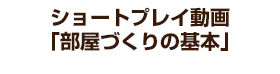 ショートプレイ動画「部屋づくりの基本」