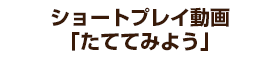 ショートプレイ動画「たててみよう」