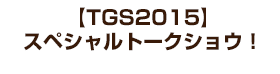 【TGS2015】スペシャルトークショウ！