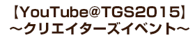 【YouTube@TGS2015】～クリエイターズイベント～