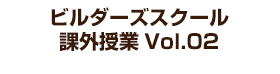 ビルダーズスクール 課外授業 Vol.02