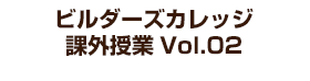 ビルダーズカレッジ 課外授業 Vol.02