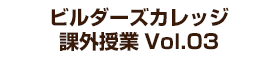 ビルダーズカレッジ 課外授業 Vol.03