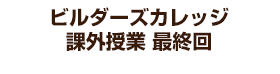 ビルダーズカレッジ 課外授業 最終回